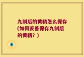 九制后的黄精怎么保存(如何妥善保存九制后的黄精？)