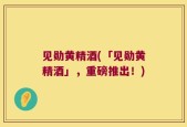 见勋黄精酒(「见勋黄精酒」，重磅推出！)