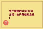 生产黄精的公司(公司介绍：生产黄精的企业)