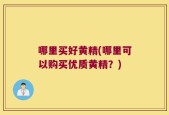 哪里买好黄精(哪里可以购买优质黄精？)