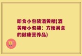 即食小包装酒黄精(酒黄精小包装：方便易食的健康营养品)
