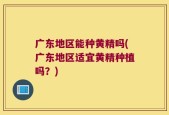 广东地区能种黄精吗(广东地区适宜黄精种植吗？)