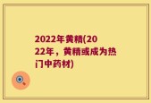 2022年黄精(2022年，黄精或成为热门中药材)