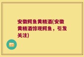 安徽鳄鱼黄精酒(安徽黄精酒惊现鳄鱼，引发关注)