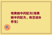 地黄精中药配方(地黄精中药配方，助您滋补养生)