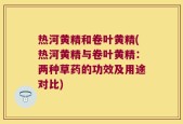 热河黄精和卷叶黄精(热河黄精与卷叶黄精：两种草药的功效及用途对比)
