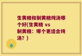 生黄精和制黄精炖汤哪个好(生黄精 vs 制黄精：哪个更适合炖汤？)