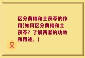 区分黄精和土茯苓的作用(如何区分黄精和土茯苓？了解两者的功效和用途。)