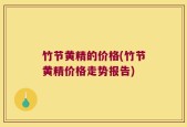 竹节黄精的价格(竹节黄精价格走势报告)