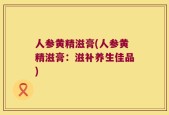 人参黄精滋膏(人参黄精滋膏：滋补养生佳品)