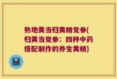 熟地黄当归黄精党参(归黄当党参：四种中药搭配制作的养生黄精)