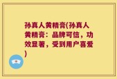 孙真人黄精膏(孙真人黄精膏：品牌可信，功效显著，受到用户喜爱)