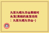 九蒸九晒九华山黄精对头发(黄精的美发功效：九蒸九晒九华山~)