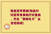 勉县张琴黄精(勉县村妇张琴用黄精疗好重病，开出“黄精处方”治百姓新闻)