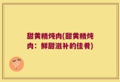甜黄精炖肉(甜黄精炖肉：鲜甜滋补的佳肴)