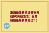 泡酒是生黄精还是熟黄精好(黄精泡酒：生黄精还是熟黄精更佳？)