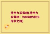 禹州九蒸黄精(禹州九蒸黄精：传统制作技艺传承之路)