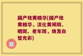 国产祛黄精华(国产祛黄精华，淡化黄褐斑、晒斑、老年斑，焕发白皙光彩)
