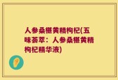 人参桑椹黄精枸杞(五味荟萃：人参桑椹黄精枸杞精华液)