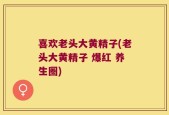 喜欢老头大黄精子(老头大黄精子 爆红 养生圈)