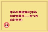 牛筋与黄精黄芪(牛筋加黄精黄芪——补气养血好搭档)