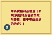 中药黄精和桑葚治什么病(黄精和桑葚的功效与作用，用于哪些疾病的治疗？)