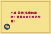 小鹿 黄精(小鹿和黄精：营养丰富的良药组合)