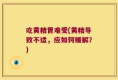 吃黄精胃难受(黄精导致不适，应如何缓解？)
