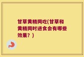 甘草黄精同吃(甘草和黄精同时进食会有哪些效果？)