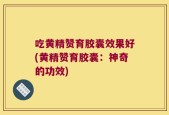 吃黄精赞育胶囊效果好(黄精赞育胶囊：神奇的功效)