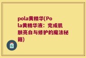 pola黄精华(Pola黄精华液：完成肌肤亮白与修护的魔法秘籍)