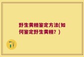 野生黄精鉴定方法(如何鉴定野生黄精？)