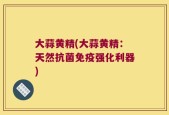 大蒜黄精(大蒜黄精：天然抗菌免疫强化利器)