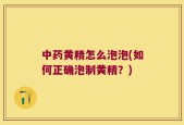 中药黄精怎么泡泡(如何正确泡制黄精？)