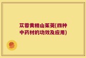 苁蓉黄精山茱萸(四种中药材的功效及应用)