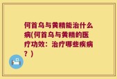 何首乌与黄精能治什么病(何首乌与黄精的医疗功效：治疗哪些疾病？)