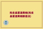 陈皮桑葚酒黄精(陈皮桑葚酒黄精酿造法)