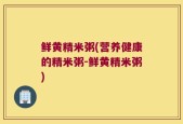 鲜黄精米粥(营养健康的精米粥-鲜黄精米粥)