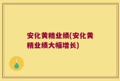 安化黄精业绩(安化黄精业绩大幅增长)