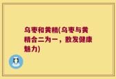 乌枣和黄精(乌枣与黄精合二为一，散发健康魅力)
