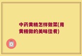 中药黄精怎样做菜(用黄精做的美味佳肴)