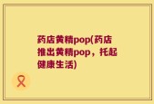 药店黄精pop(药店推出黄精pop，托起健康生活)
