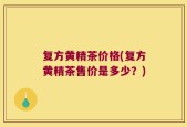 复方黄精茶价格(复方黄精茶售价是多少？)