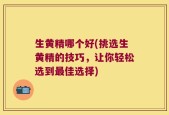 生黄精哪个好(挑选生黄精的技巧，让你轻松选到最佳选择)