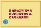 昆明黄精公司(昆明黄精公司获得重大突破，行业地位稳居前列)