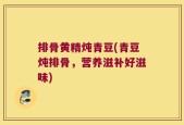 排骨黄精炖青豆(青豆炖排骨，营养滋补好滋味)
