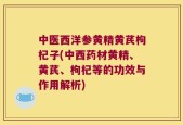 中医西洋参黄精黄芪枸杞子(中西药材黄精、黄芪、枸杞等的功效与作用解析)