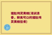 猪肚炖灵黄精(浸润清香，鲜美可口的猪肚炖灵黄精佳肴)