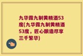 九华露九制黄精酒53度(九华露九制黄精酒53度，匠心酿造尽享三千繁华)