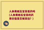 人参黄精五宝茶是药吗(人参黄精五宝茶的药用价值是否被高估？)